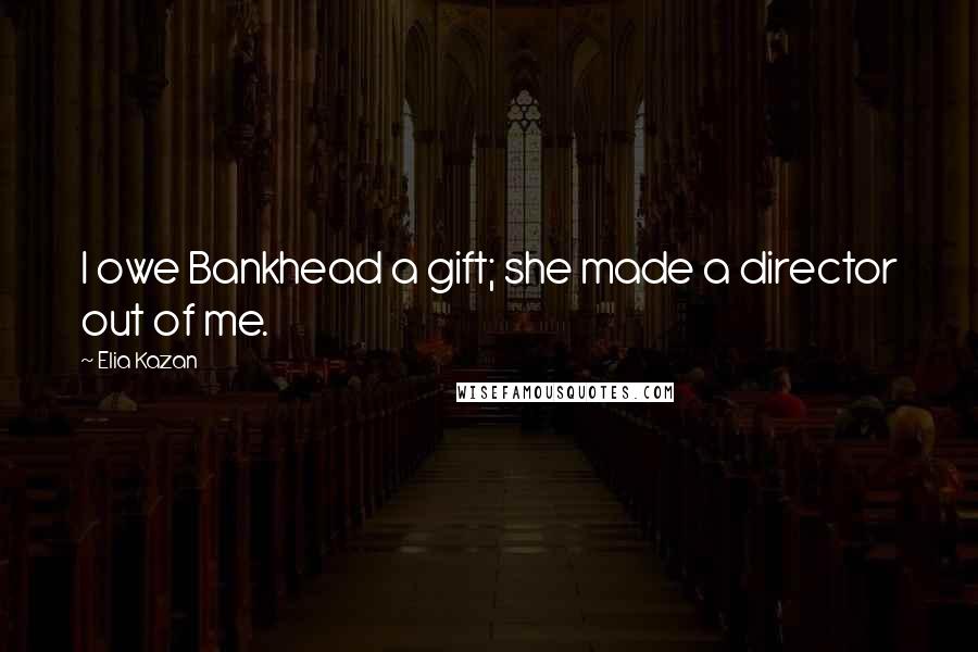 Elia Kazan Quotes: I owe Bankhead a gift; she made a director out of me.