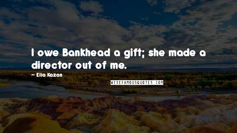 Elia Kazan Quotes: I owe Bankhead a gift; she made a director out of me.