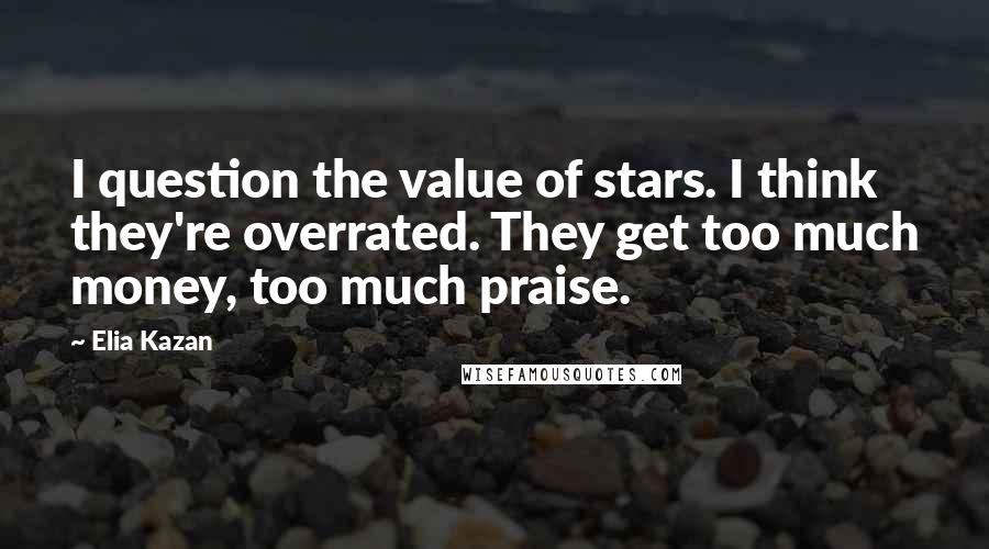 Elia Kazan Quotes: I question the value of stars. I think they're overrated. They get too much money, too much praise.