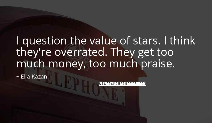 Elia Kazan Quotes: I question the value of stars. I think they're overrated. They get too much money, too much praise.