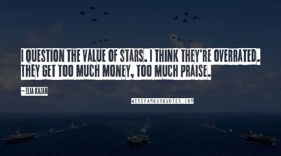 Elia Kazan Quotes: I question the value of stars. I think they're overrated. They get too much money, too much praise.