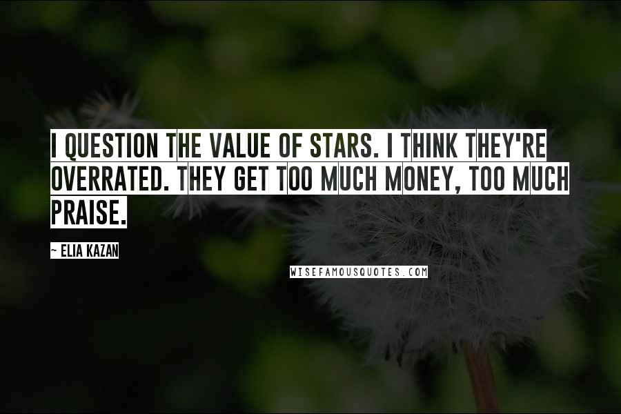 Elia Kazan Quotes: I question the value of stars. I think they're overrated. They get too much money, too much praise.