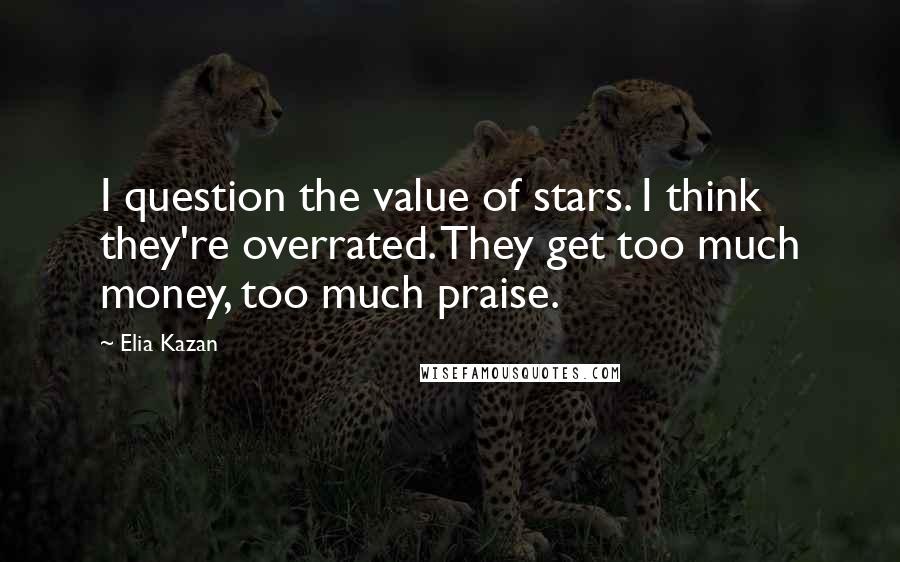 Elia Kazan Quotes: I question the value of stars. I think they're overrated. They get too much money, too much praise.