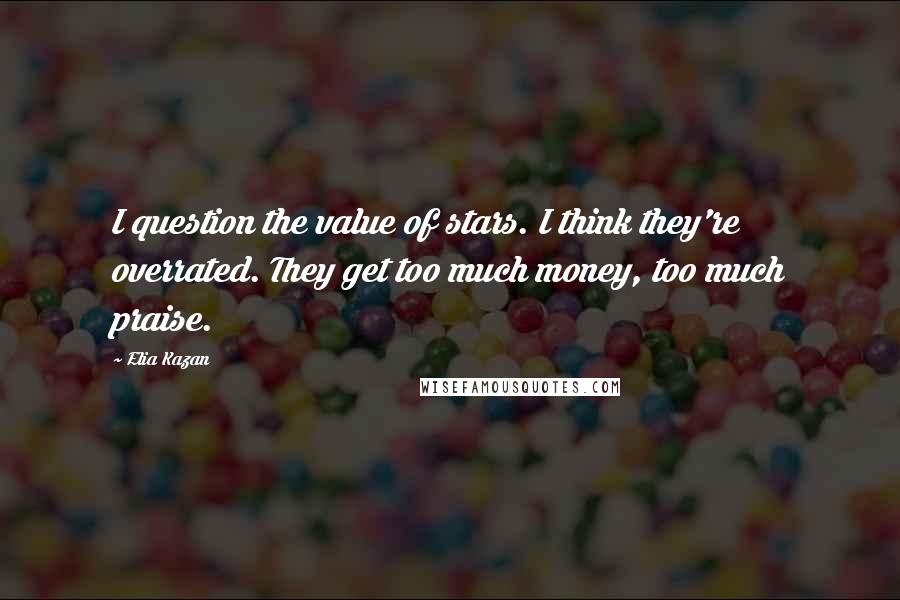 Elia Kazan Quotes: I question the value of stars. I think they're overrated. They get too much money, too much praise.