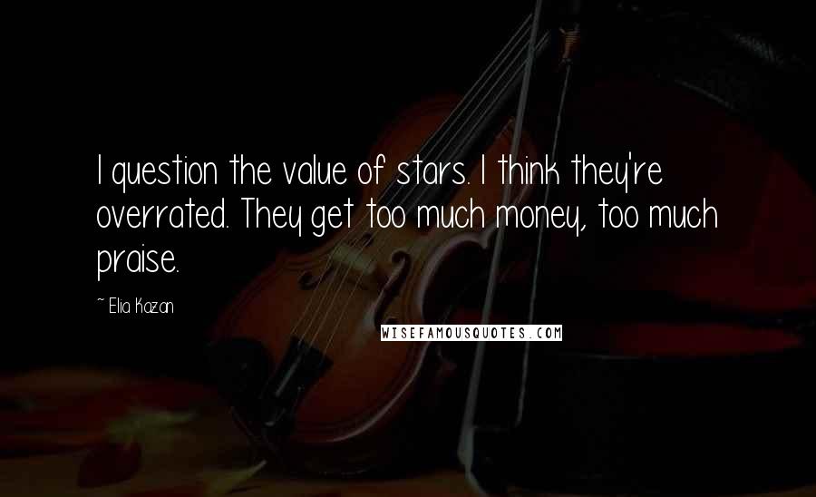 Elia Kazan Quotes: I question the value of stars. I think they're overrated. They get too much money, too much praise.