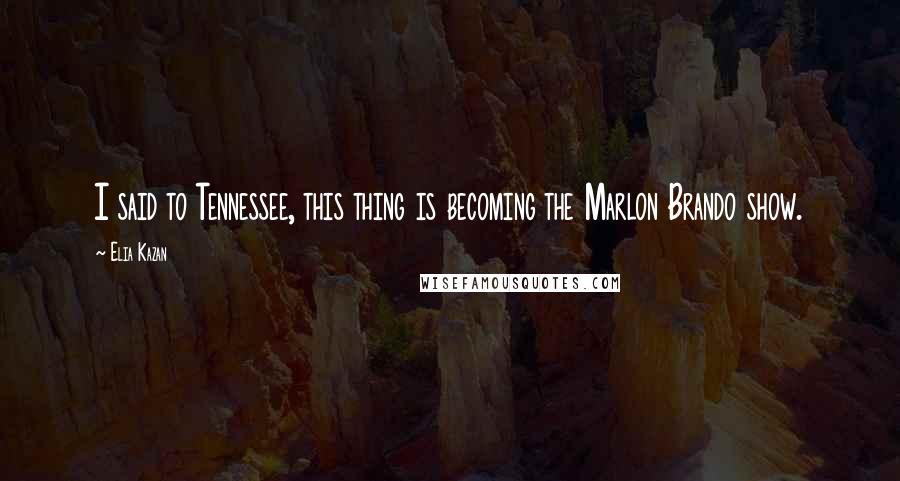 Elia Kazan Quotes: I said to Tennessee, this thing is becoming the Marlon Brando show.