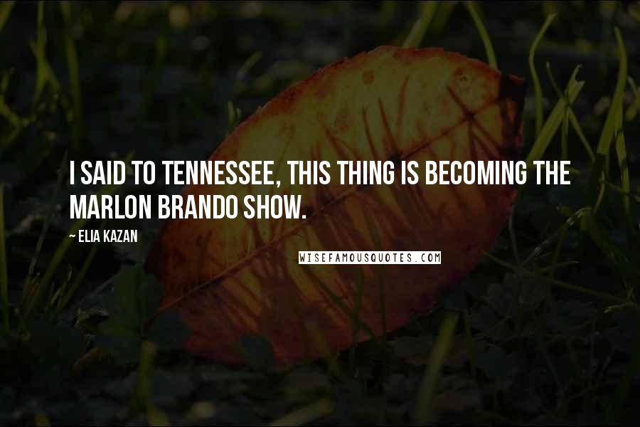 Elia Kazan Quotes: I said to Tennessee, this thing is becoming the Marlon Brando show.