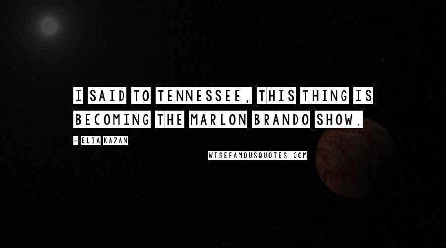 Elia Kazan Quotes: I said to Tennessee, this thing is becoming the Marlon Brando show.