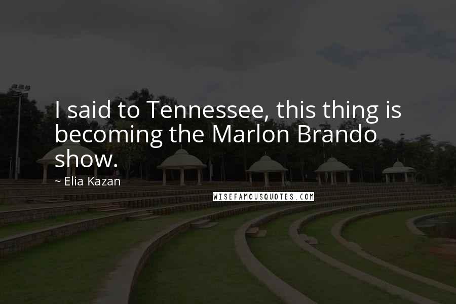 Elia Kazan Quotes: I said to Tennessee, this thing is becoming the Marlon Brando show.