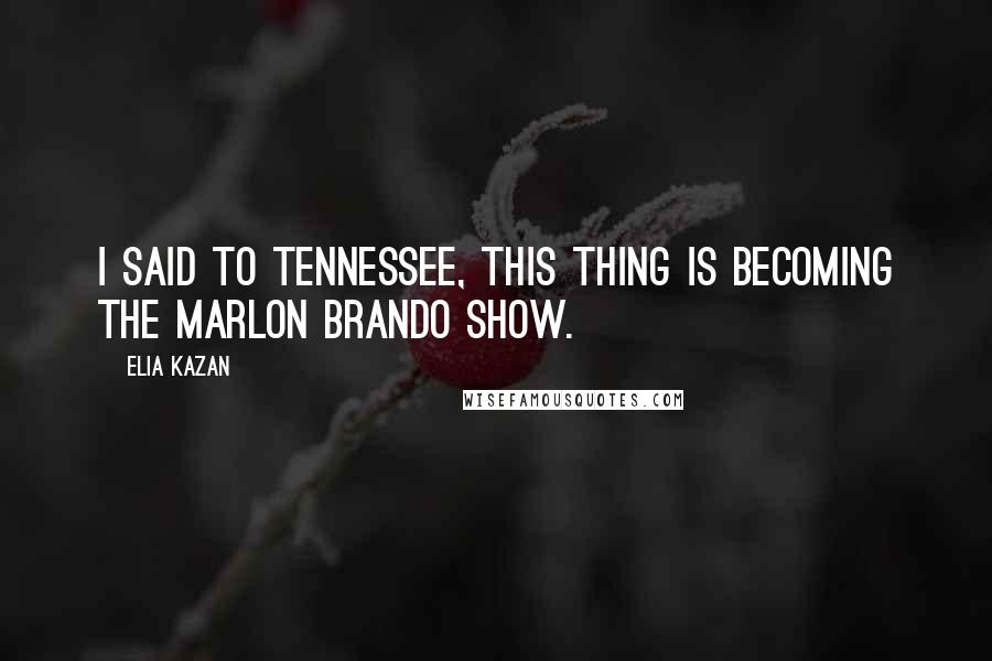 Elia Kazan Quotes: I said to Tennessee, this thing is becoming the Marlon Brando show.