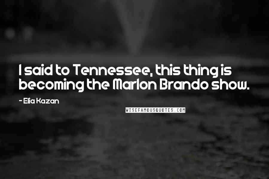 Elia Kazan Quotes: I said to Tennessee, this thing is becoming the Marlon Brando show.