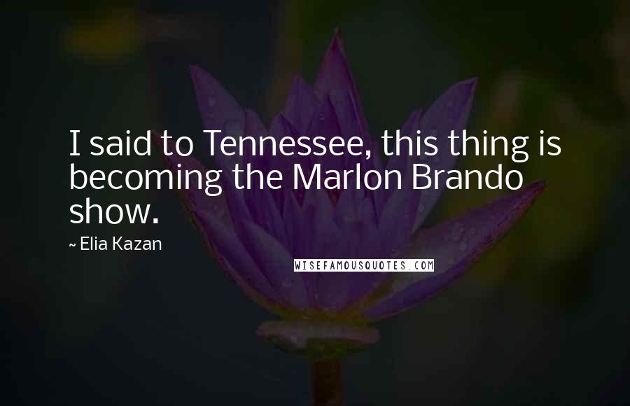 Elia Kazan Quotes: I said to Tennessee, this thing is becoming the Marlon Brando show.