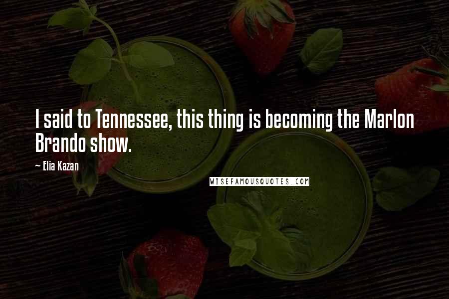 Elia Kazan Quotes: I said to Tennessee, this thing is becoming the Marlon Brando show.