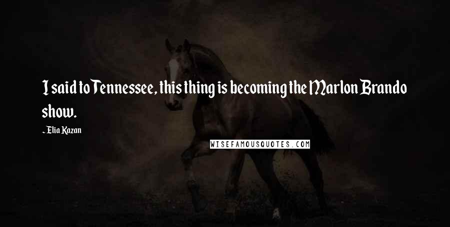 Elia Kazan Quotes: I said to Tennessee, this thing is becoming the Marlon Brando show.