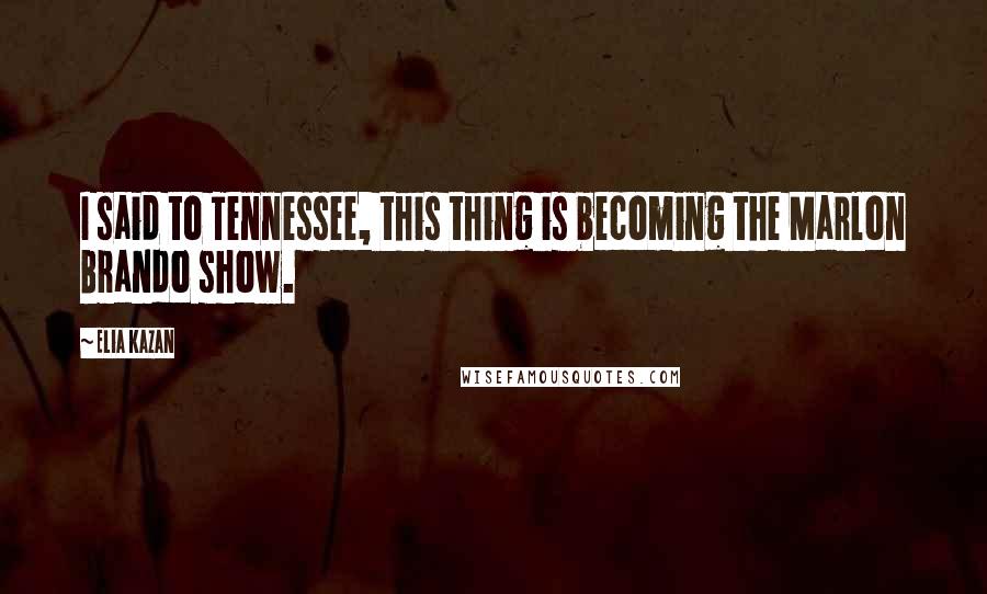 Elia Kazan Quotes: I said to Tennessee, this thing is becoming the Marlon Brando show.