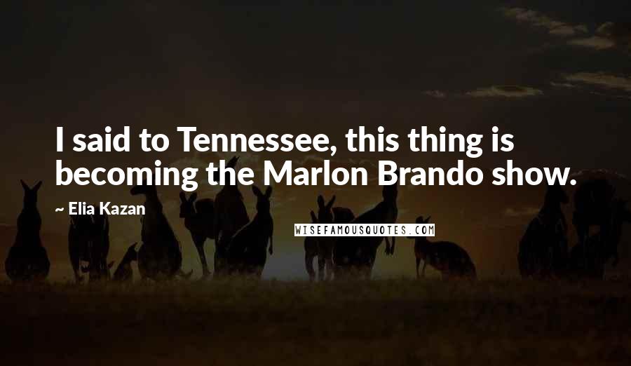 Elia Kazan Quotes: I said to Tennessee, this thing is becoming the Marlon Brando show.