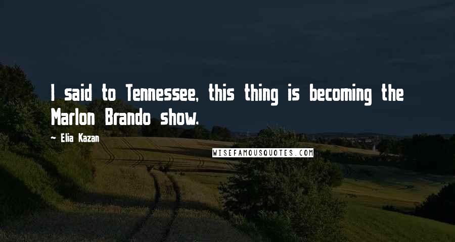 Elia Kazan Quotes: I said to Tennessee, this thing is becoming the Marlon Brando show.
