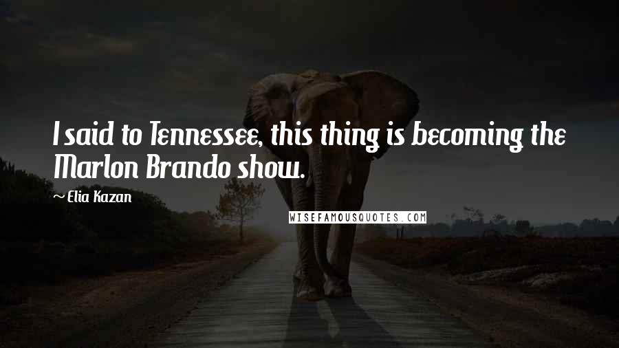 Elia Kazan Quotes: I said to Tennessee, this thing is becoming the Marlon Brando show.