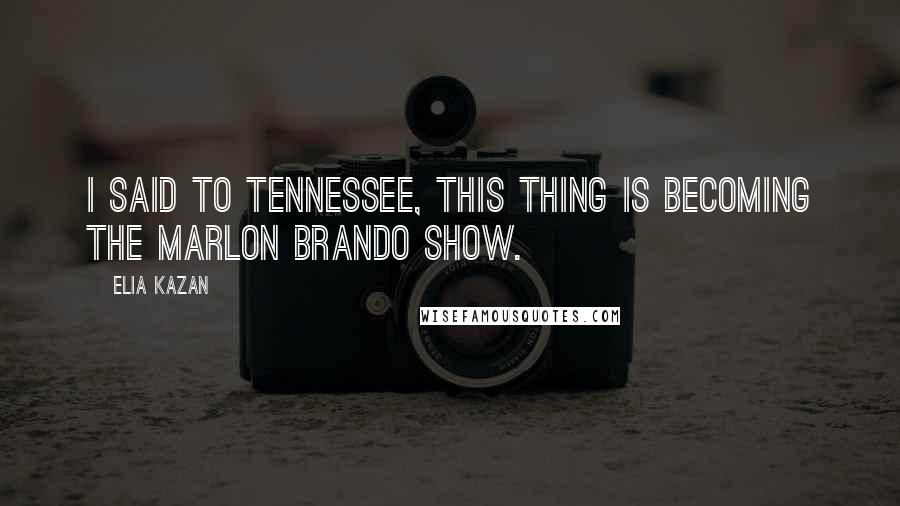 Elia Kazan Quotes: I said to Tennessee, this thing is becoming the Marlon Brando show.