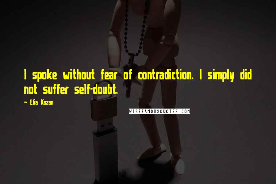 Elia Kazan Quotes: I spoke without fear of contradiction. I simply did not suffer self-doubt.