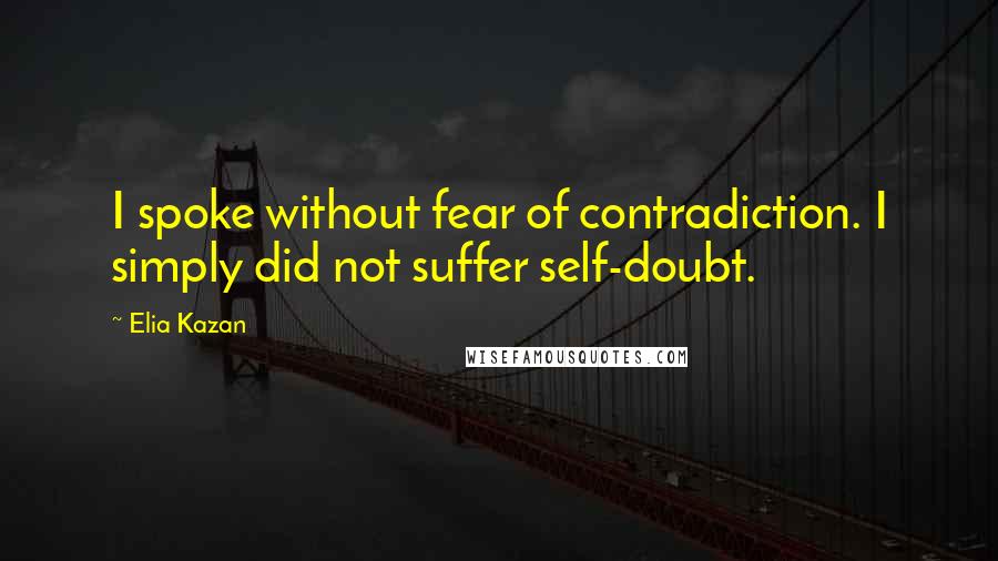 Elia Kazan Quotes: I spoke without fear of contradiction. I simply did not suffer self-doubt.