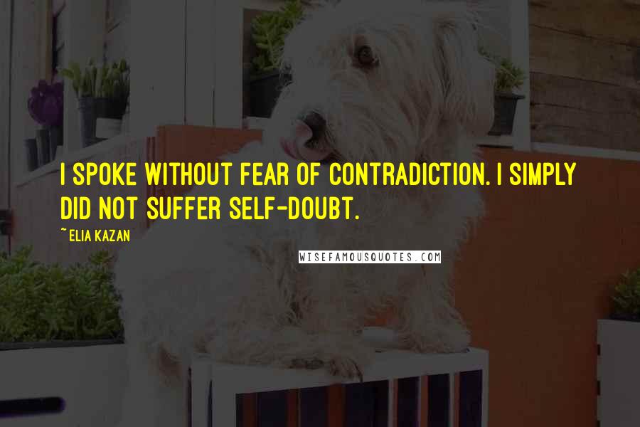 Elia Kazan Quotes: I spoke without fear of contradiction. I simply did not suffer self-doubt.