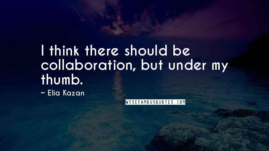 Elia Kazan Quotes: I think there should be collaboration, but under my thumb.