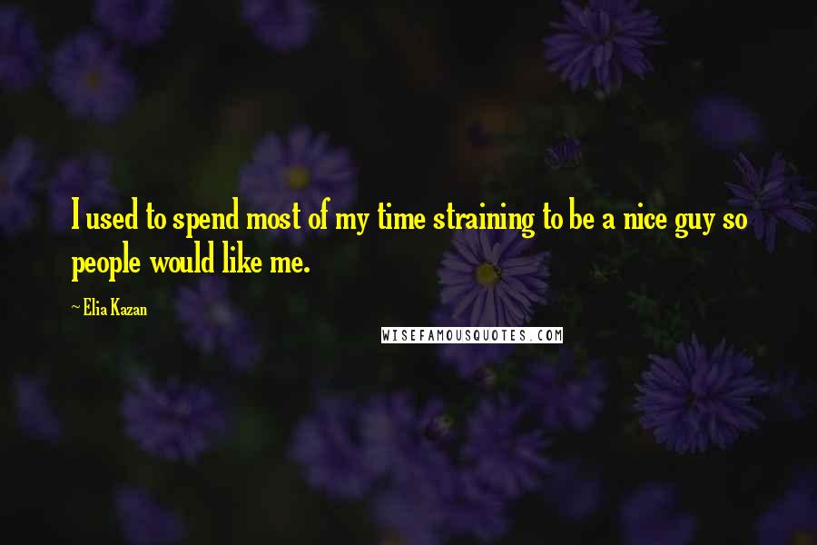 Elia Kazan Quotes: I used to spend most of my time straining to be a nice guy so people would like me.