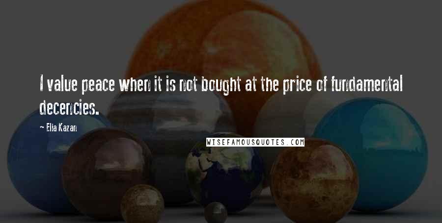 Elia Kazan Quotes: I value peace when it is not bought at the price of fundamental decencies.