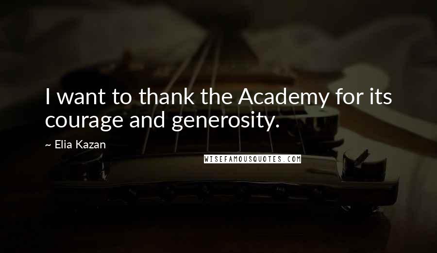 Elia Kazan Quotes: I want to thank the Academy for its courage and generosity.