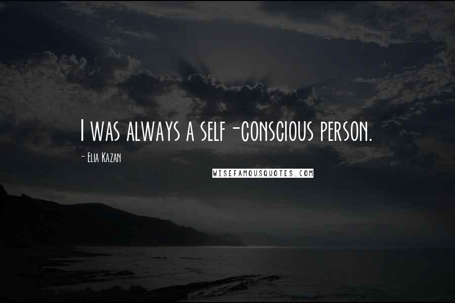Elia Kazan Quotes: I was always a self-conscious person.
