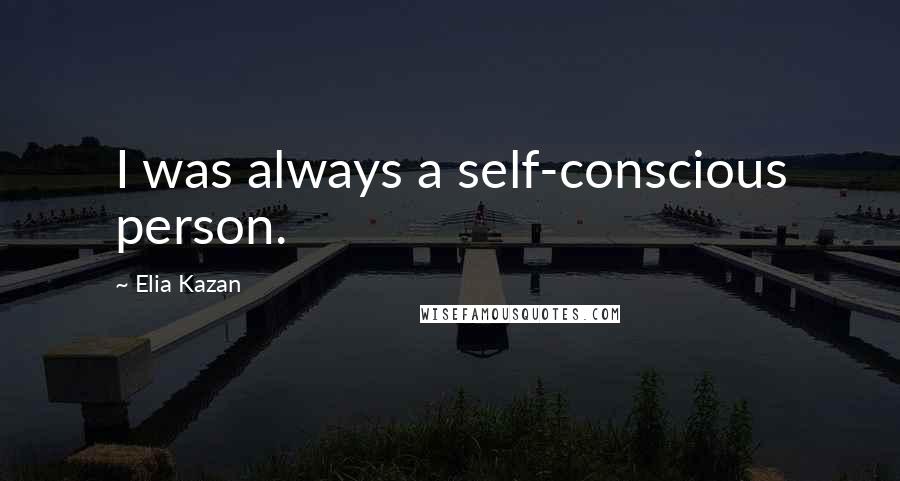 Elia Kazan Quotes: I was always a self-conscious person.