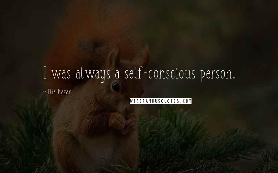 Elia Kazan Quotes: I was always a self-conscious person.