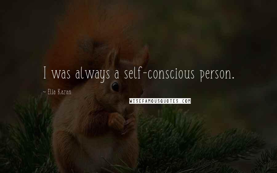 Elia Kazan Quotes: I was always a self-conscious person.