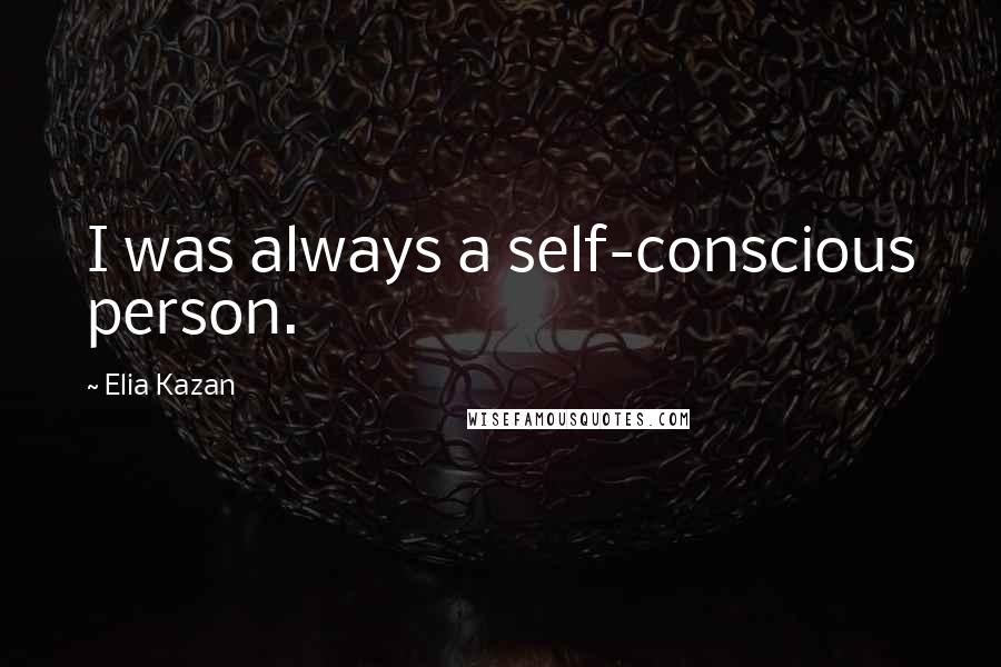 Elia Kazan Quotes: I was always a self-conscious person.