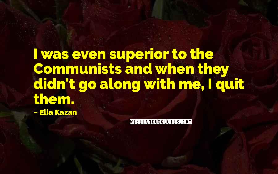 Elia Kazan Quotes: I was even superior to the Communists and when they didn't go along with me, I quit them.