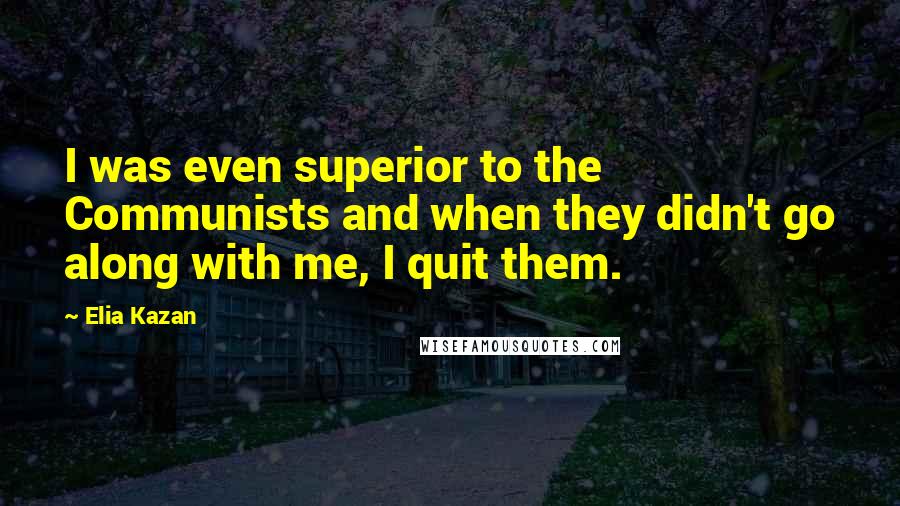 Elia Kazan Quotes: I was even superior to the Communists and when they didn't go along with me, I quit them.