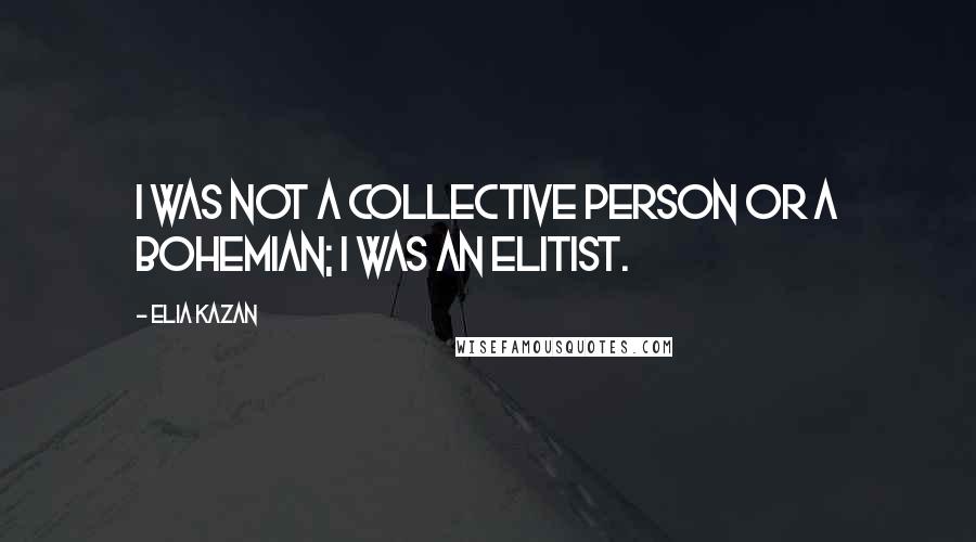 Elia Kazan Quotes: I was not a collective person or a bohemian; I was an elitist.