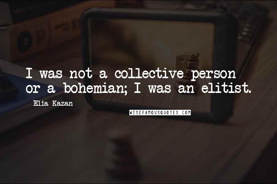 Elia Kazan Quotes: I was not a collective person or a bohemian; I was an elitist.