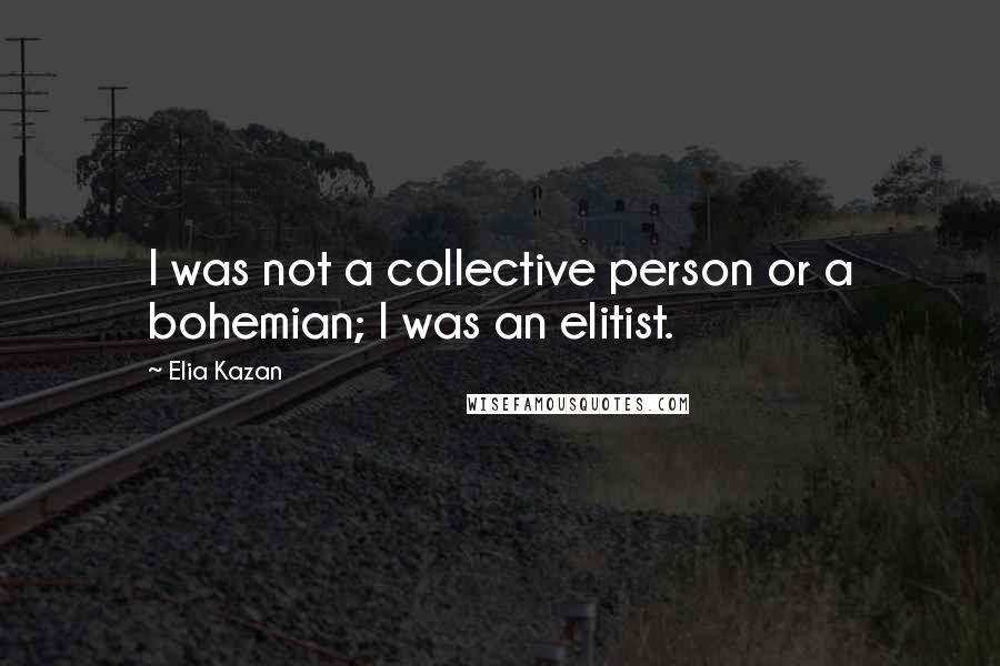 Elia Kazan Quotes: I was not a collective person or a bohemian; I was an elitist.