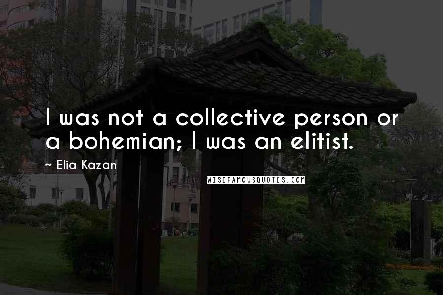 Elia Kazan Quotes: I was not a collective person or a bohemian; I was an elitist.