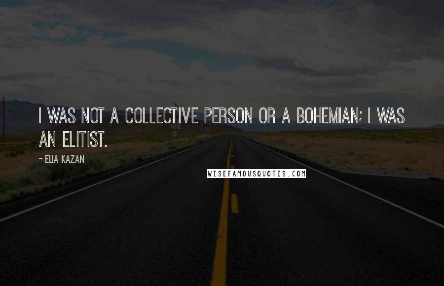 Elia Kazan Quotes: I was not a collective person or a bohemian; I was an elitist.