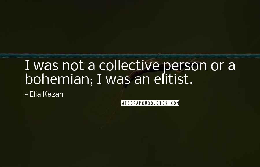 Elia Kazan Quotes: I was not a collective person or a bohemian; I was an elitist.