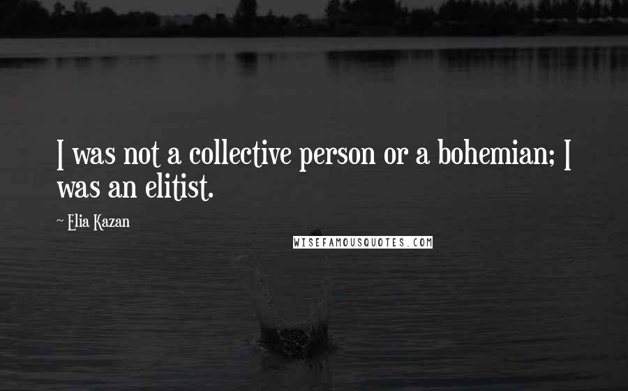 Elia Kazan Quotes: I was not a collective person or a bohemian; I was an elitist.