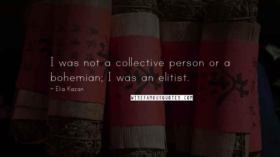 Elia Kazan Quotes: I was not a collective person or a bohemian; I was an elitist.