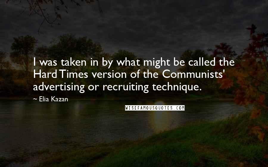 Elia Kazan Quotes: I was taken in by what might be called the Hard Times version of the Communists' advertising or recruiting technique.
