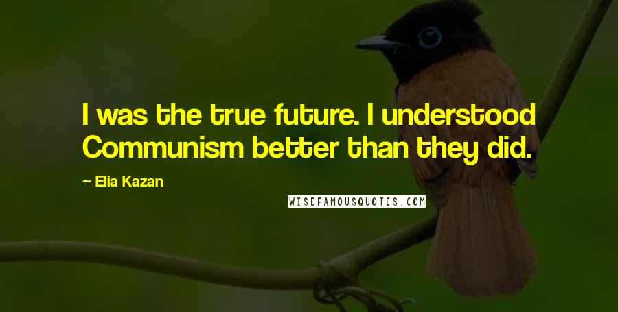 Elia Kazan Quotes: I was the true future. I understood Communism better than they did.