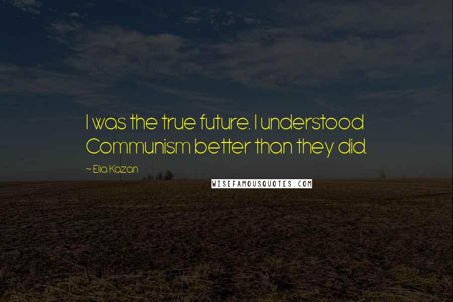 Elia Kazan Quotes: I was the true future. I understood Communism better than they did.