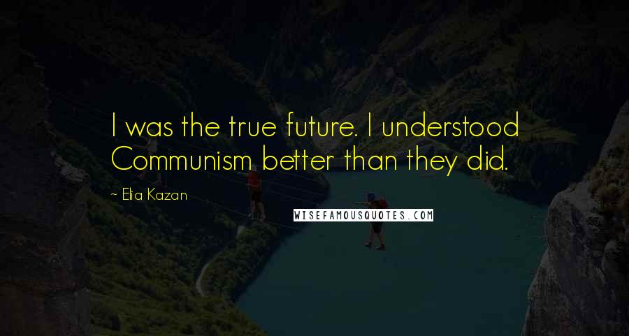 Elia Kazan Quotes: I was the true future. I understood Communism better than they did.