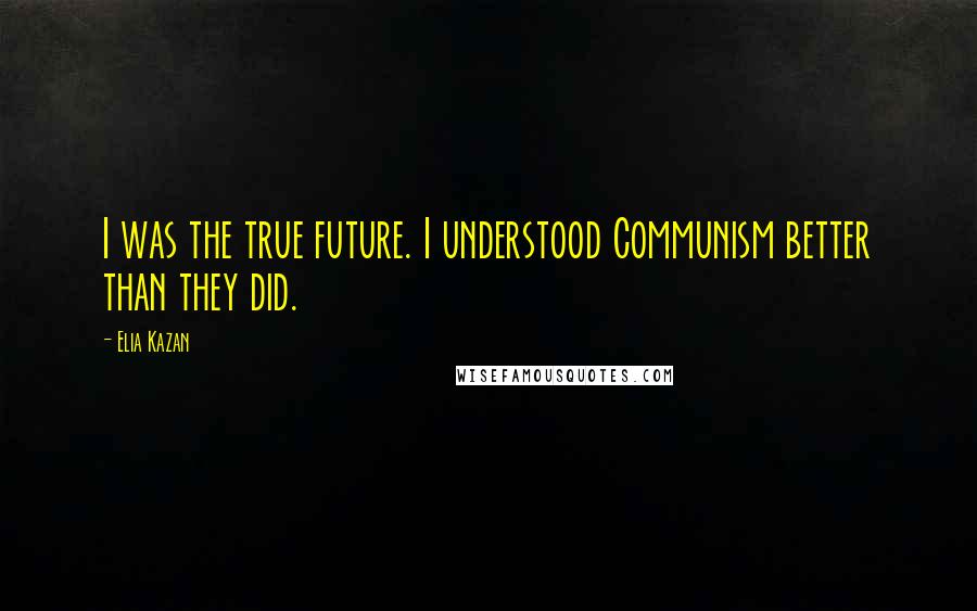 Elia Kazan Quotes: I was the true future. I understood Communism better than they did.
